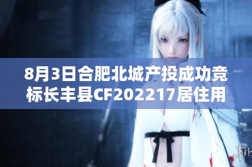 8月3日合肥北城产投成功竞标长丰县CF202217居住用地