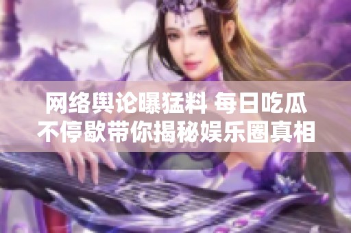 网络舆论曝猛料 每日吃瓜不停歇带你揭秘娱乐圈真相