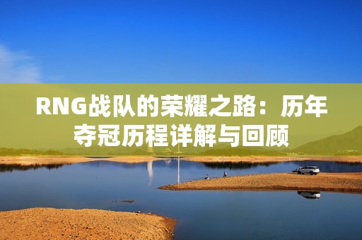 RNG战队的荣耀之路：历年夺冠历程详解与回顾