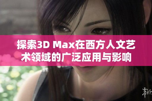 探索3D Max在西方人文艺术领域的广泛应用与影响