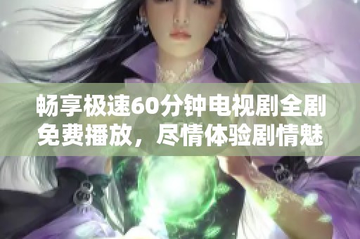 畅享极速60分钟电视剧全剧免费播放，尽情体验剧情魅力