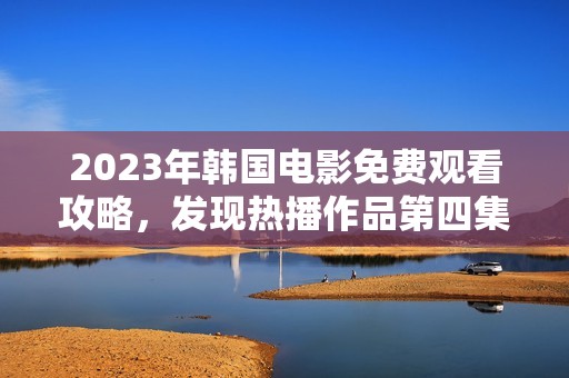 2023年韩国电影免费观看攻略，发现热播作品第四集！