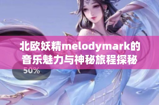 北欧妖精melodymark的音乐魅力与神秘旅程探秘