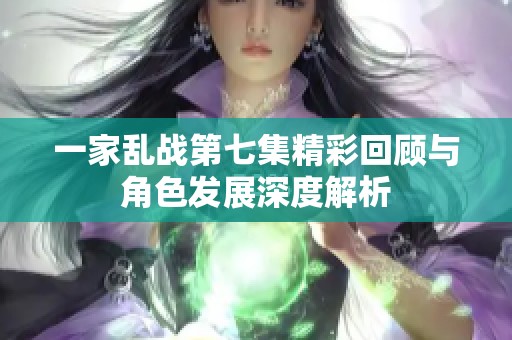 一家乱战第七集精彩回顾与角色发展深度解析