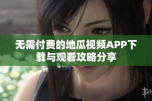 无需付费的地瓜视频APP下载与观看攻略分享