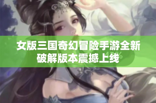 女版三国奇幻冒险手游全新破解版本震撼上线