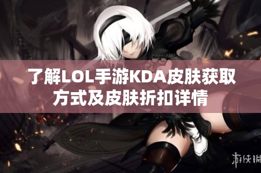 了解LOL手游KDA皮肤获取方式及皮肤折扣详情