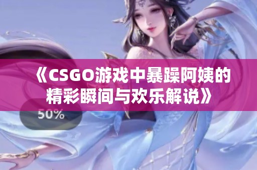 《CSGO游戏中暴躁阿姨的精彩瞬间与欢乐解说》