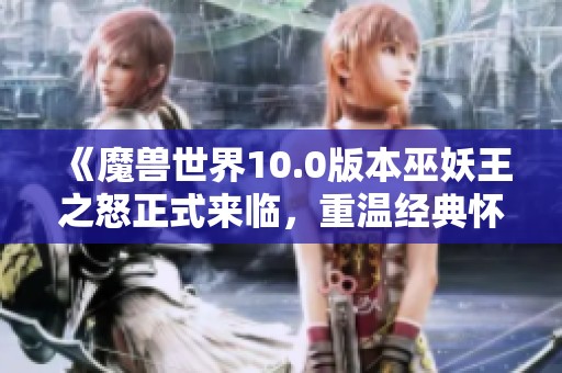 《魔兽世界10.0版本巫妖王之怒正式来临，重温经典怀旧体验》