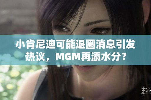 小肯尼迪可能退圈消息引发热议，MGM再添水分？