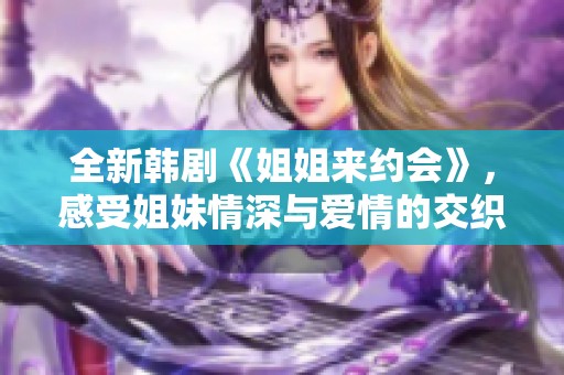 全新韩剧《姐姐来约会》，感受姐妹情深与爱情的交织