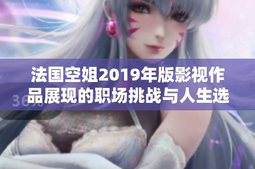 法国空姐2019年版影视作品展现的职场挑战与人生选择