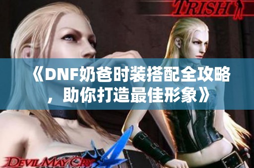 《DNF奶爸时装搭配全攻略，助你打造最佳形象》