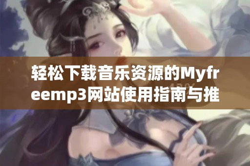 轻松下载音乐资源的Myfreemp3网站使用指南与推荐