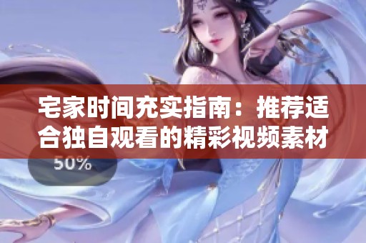 宅家时间充实指南：推荐适合独自观看的精彩视频素材