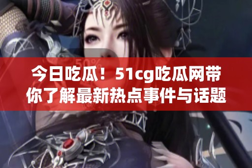 今日吃瓜！51cg吃瓜网带你了解最新热点事件与话题分析