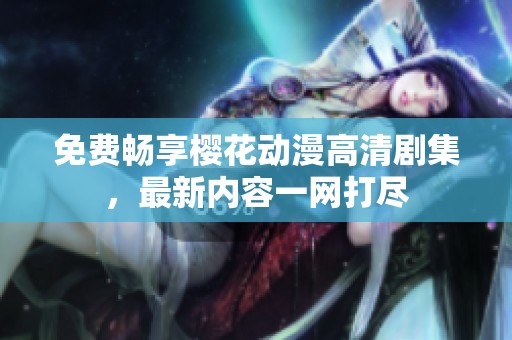 免费畅享樱花动漫高清剧集，最新内容一网打尽