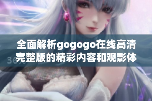 全面解析gogogo在线高清完整版的精彩内容和观影体验