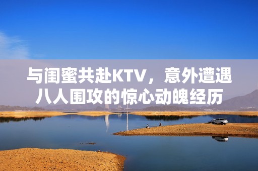 与闺蜜共赴KTV，意外遭遇八人围攻的惊心动魄经历