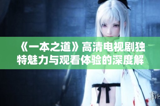 《一本之道》高清电视剧独特魅力与观看体验的深度解析