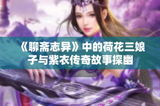 《聊斋志异》中的荷花三娘子与紫衣传奇故事探幽