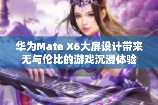 华为Mate X6大屏设计带来无与伦比的游戏沉浸体验