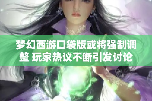 梦幻西游口袋版或将强制调整 玩家热议不断引发讨论