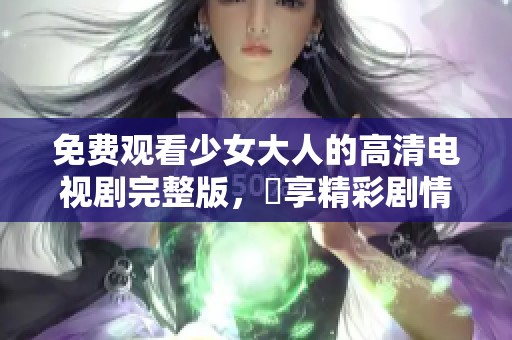 免费观看少女大人的高清电视剧完整版，暢享精彩剧情与演出