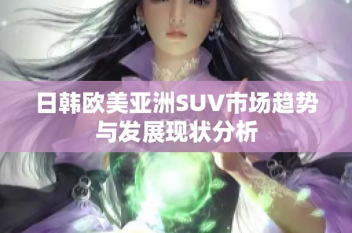 日韩欧美亚洲SUV市场趋势与发展现状分析