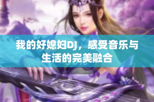 我的好媳妇DJ，感受音乐与生活的完美融合