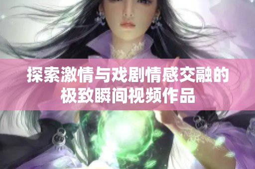 探索激情与戏剧情感交融的极致瞬间视频作品