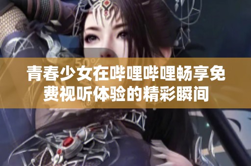 青春少女在哔哩哔哩畅享免费视听体验的精彩瞬间