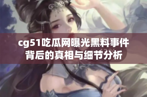 cg51吃瓜网曝光黑料事件背后的真相与细节分析