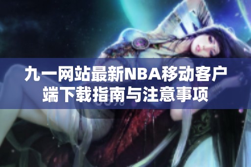 九一网站最新NBA移动客户端下载指南与注意事项