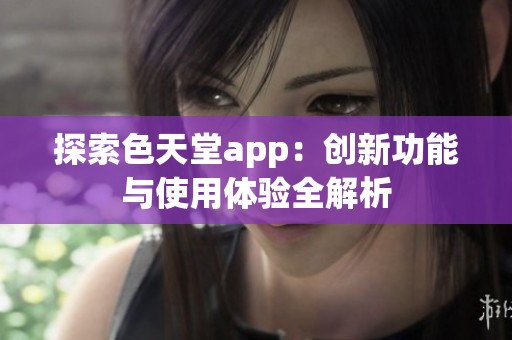 探索色天堂app：创新功能与使用体验全解析