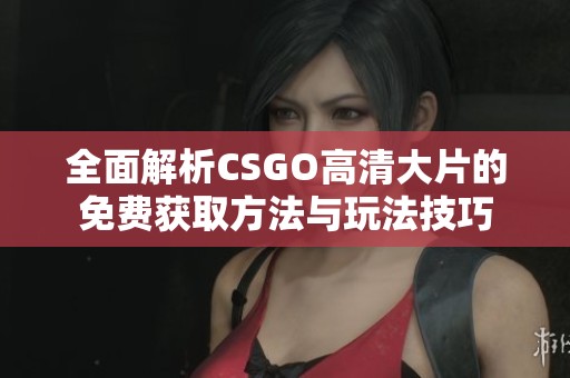 全面解析CSGO高清大片的免费获取方法与玩法技巧