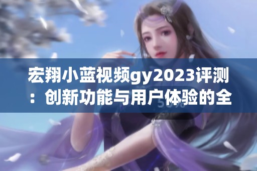 宏翔小蓝视频gy2023评测：创新功能与用户体验的全面分析