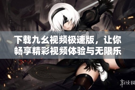 下载九幺视频极速版，让你畅享精彩视频体验与无限乐趣