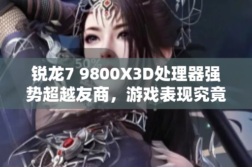 锐龙7 9800X3D处理器强势超越友商，游戏表现究竟如何