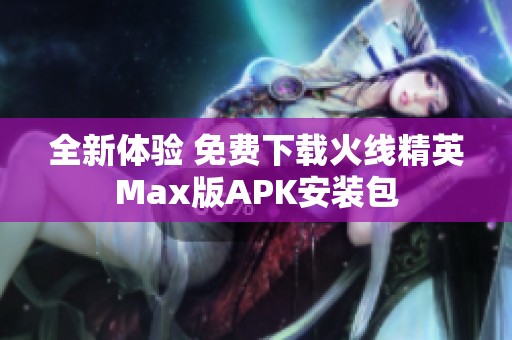 全新体验 免费下载火线精英Max版APK安装包