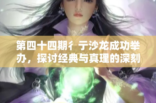 第四十四期彳亍沙龙成功举办，探讨经典与真理的深刻对话