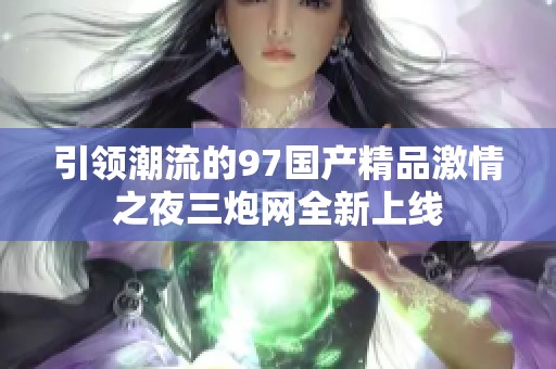 引领潮流的97国产精品激情之夜三炮网全新上线