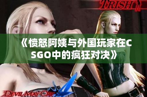 《愤怒阿姨与外国玩家在CSGO中的疯狂对决》