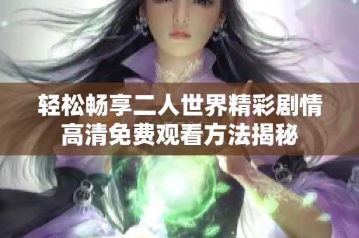 轻松畅享二人世界精彩剧情高清免费观看方法揭秘