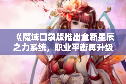 《魔域口袋版推出全新星辰之力系统，职业平衡再升级》