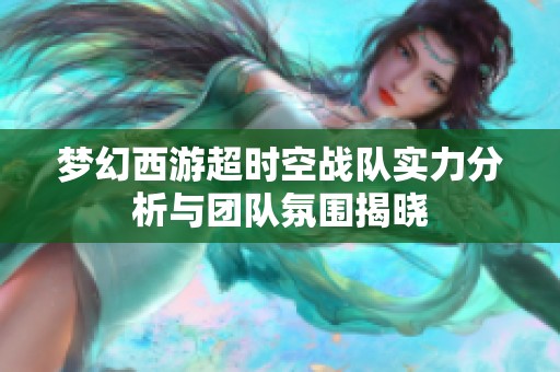 梦幻西游超时空战队实力分析与团队氛围揭晓