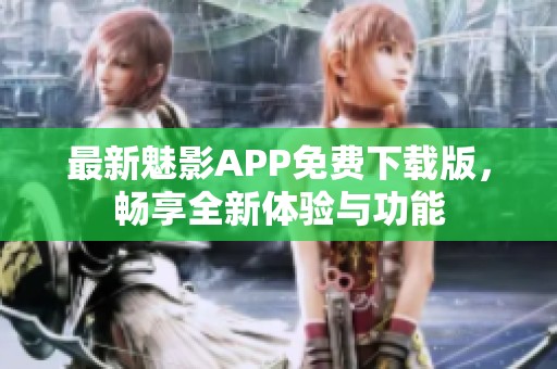 最新魅影APP免费下载版，畅享全新体验与功能