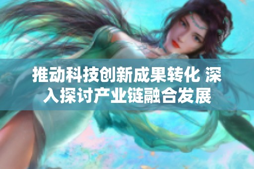 推动科技创新成果转化 深入探讨产业链融合发展