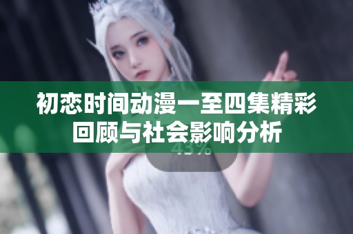 初恋时间动漫一至四集精彩回顾与社会影响分析