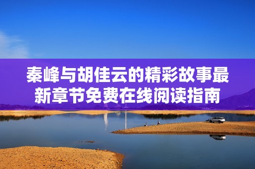 秦峰与胡佳云的精彩故事最新章节免费在线阅读指南